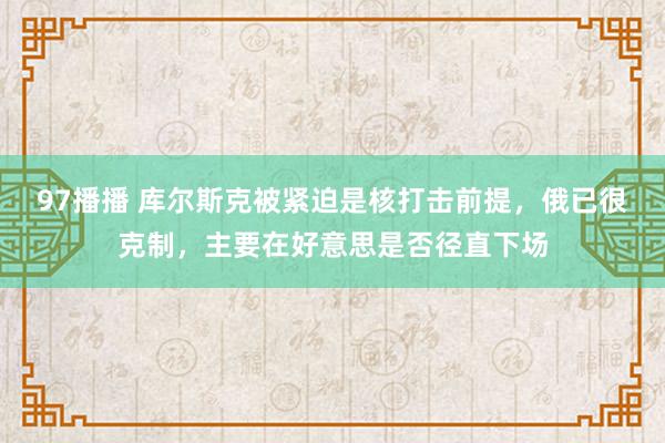 97播播 库尔斯克被紧迫是核打击前提，俄已很克制，主要在好意思是否径直下场