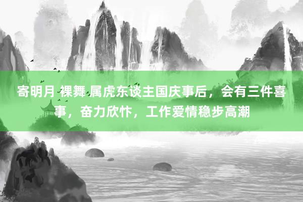 寄明月 裸舞 属虎东谈主国庆事后，会有三件喜事，奋力欣忭，工作爱情稳步高潮