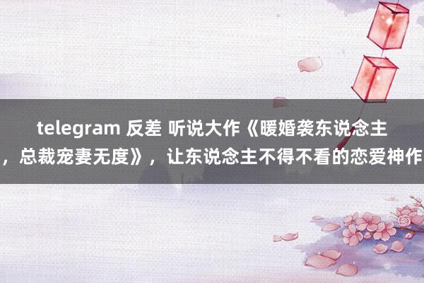 telegram 反差 听说大作《暖婚袭东说念主，总裁宠妻无度》，让东说念主不得不看的恋爱神作