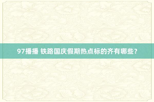 97播播 铁路国庆假期热点标的齐有哪些？