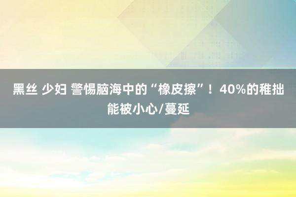 黑丝 少妇 警惕脑海中的“橡皮擦”！40%的稚拙能被小心/蔓延