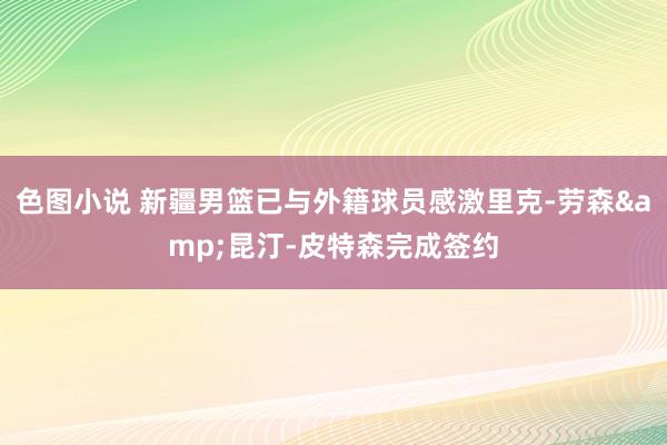 色图小说 新疆男篮已与外籍球员感激里克-劳森&昆汀-皮特森完成签约