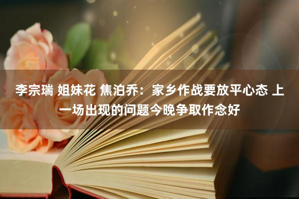 李宗瑞 姐妹花 焦泊乔：家乡作战要放平心态 上一场出现的问题今晚争取作念好