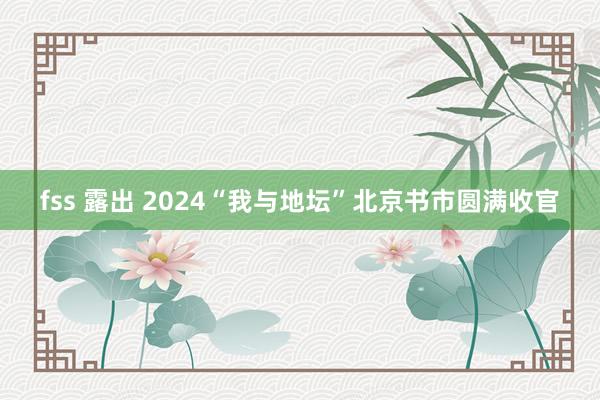 fss 露出 2024“我与地坛”北京书市圆满收官