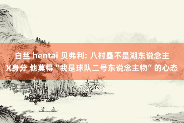 白丝 hentai 贝弗利: 八村塁不是湖东说念主X身分 他莫得“我是球队二号东说念主物”的心态