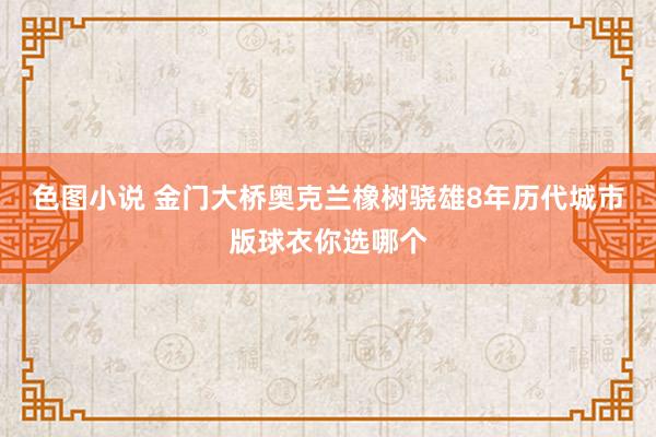 色图小说 金门大桥奥克兰橡树骁雄8年历代城市版球衣你选哪个