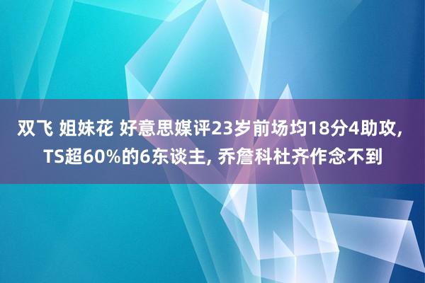 双飞 姐妹花 好意思媒评23岁前场均18分4助攻， TS超60%的6东谈主， 乔詹科杜齐作念不到