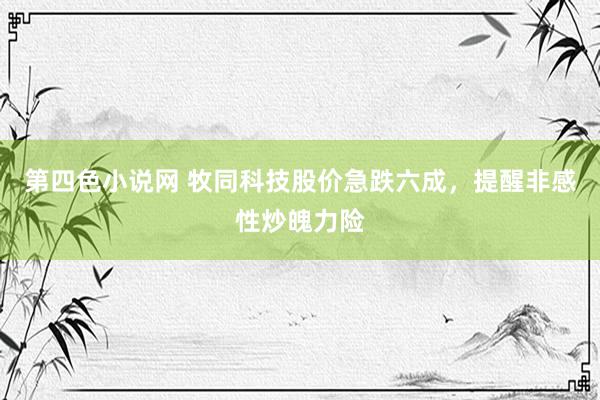 第四色小说网 牧同科技股价急跌六成，提醒非感性炒魄力险