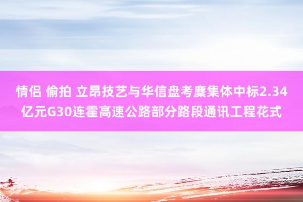 情侣 偷拍 立昂技艺与华信盘考麇集体中标2.34亿元G30连霍高速公路部分路段通讯工程花式