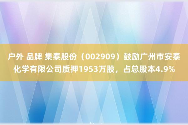 户外 品牌 集泰股份（002909）鼓励广州市安泰化学有限公司质押1953万股，占总股本4.9%