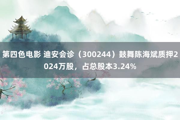 第四色电影 迪安会诊（300244）鼓舞陈海斌质押2024万股，占总股本3.24%