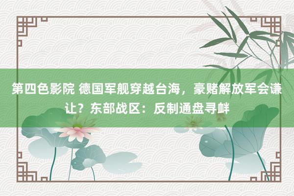 第四色影院 德国军舰穿越台海，豪赌解放军会谦让？东部战区：反制通盘寻衅