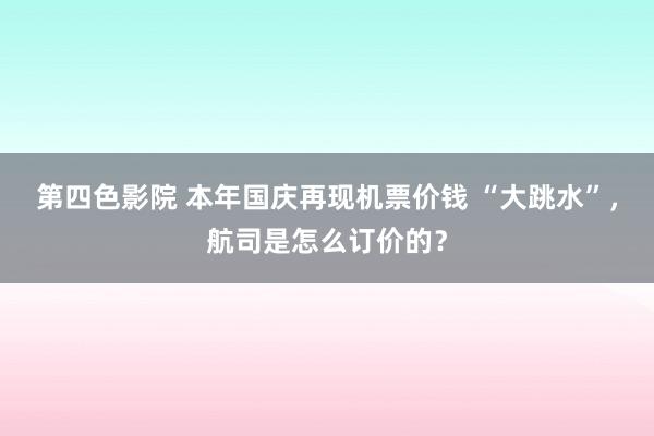 第四色影院 本年国庆再现机票价钱 “大跳水”，航司是怎么订价的？