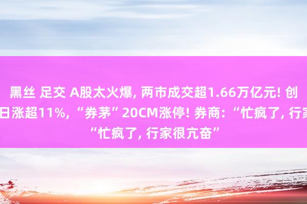 黑丝 足交 A股太火爆， 两市成交超1.66万亿元! 创业板指半日涨超11%， “券茅”20CM涨停! 券商: “忙疯了， 行家很亢奋”