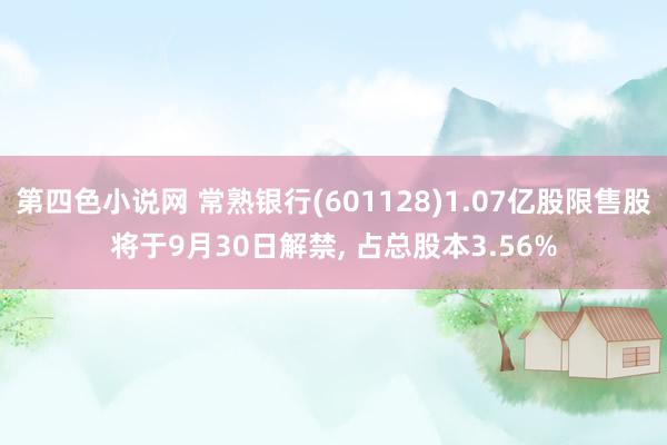 第四色小说网 常熟银行(601128)1.07亿股限售股将于9月30日解禁， 占总股本3.56%