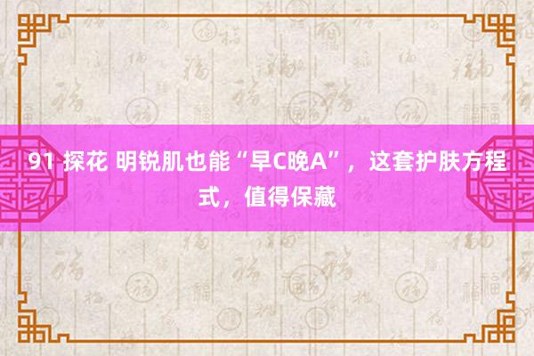 91 探花 明锐肌也能“早C晚A”，这套护肤方程式，值得保藏