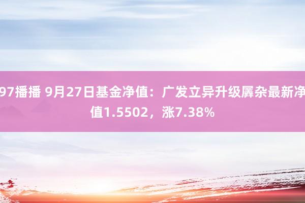 97播播 9月27日基金净值：广发立异升级羼杂最新净值1.5502，涨7.38%