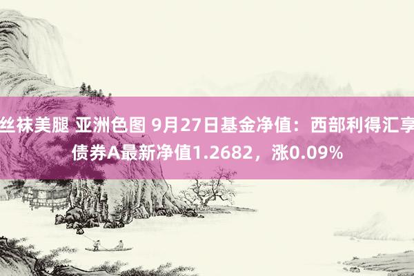 丝袜美腿 亚洲色图 9月27日基金净值：西部利得汇享债券A最新净值1.2682，涨0.09%