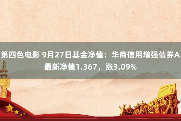 第四色电影 9月27日基金净值：华商信用增强债券A最新净值1.367，涨3.09%