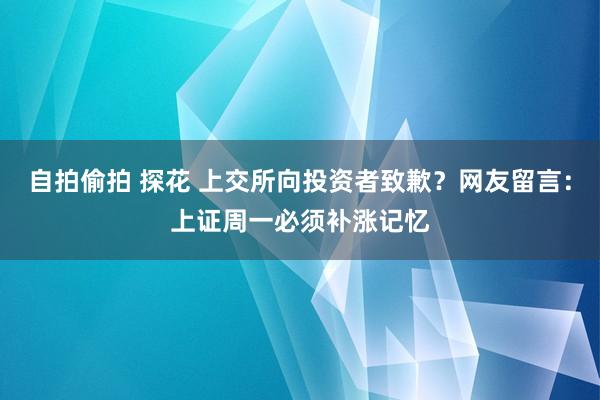 自拍偷拍 探花 上交所向投资者致歉？网友留言：上证周一必须补涨记忆