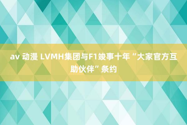 av 动漫 LVMH集团与F1竣事十年“大家官方互助伙伴”条约