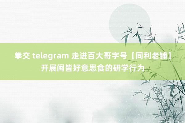 拳交 telegram 走进百大哥字号［同利老铺］开展闽皆好意思食的研学行为