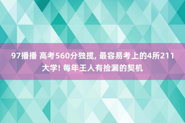 97播播 高考560分独揽， 最容易考上的4所211大学! 每年王人有捡漏的契机