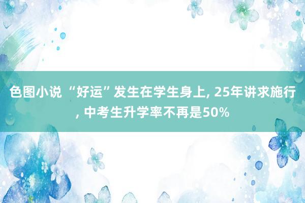 色图小说 “好运”发生在学生身上， 25年讲求施行， 中考生升学率不再是50%