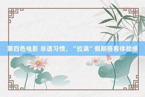 第四色电影 非遗习惯，“拉满”假期搭客体验感