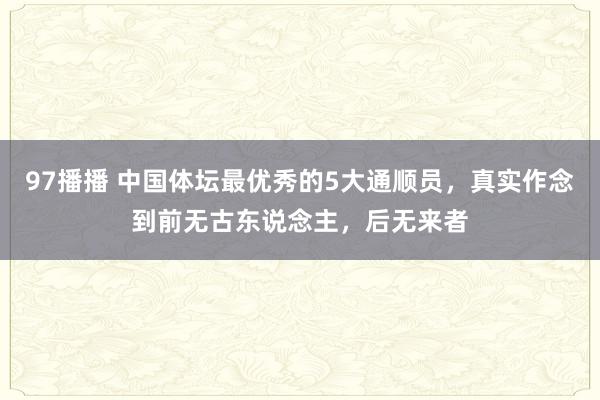 97播播 中国体坛最优秀的5大通顺员，真实作念到前无古东说念主，后无来者