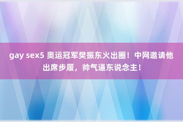 gay sex5 奥运冠军樊振东火出圈！中网邀请他出席步履，帅气逼东说念主！