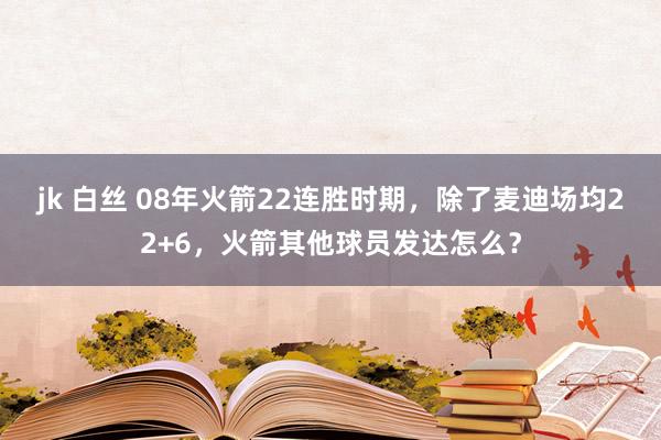 jk 白丝 08年火箭22连胜时期，除了麦迪场均22+6，火箭其他球员发达怎么？