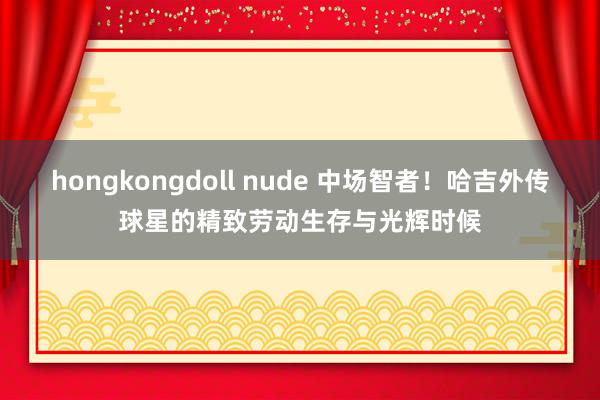 hongkongdoll nude 中场智者！哈吉外传球星的精致劳动生存与光辉时候