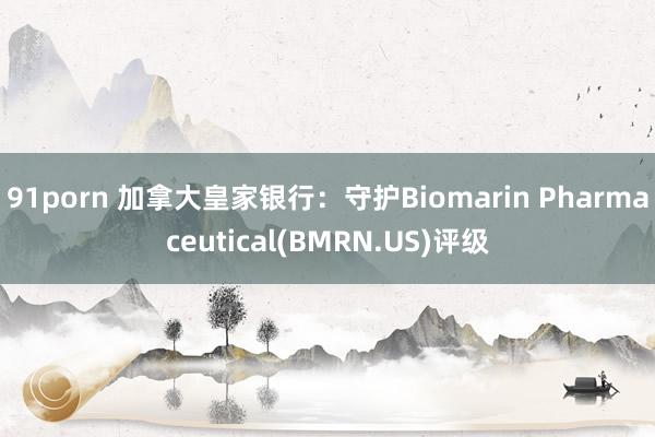 91porn 加拿大皇家银行：守护Biomarin Pharmaceutical(BMRN.US)评级