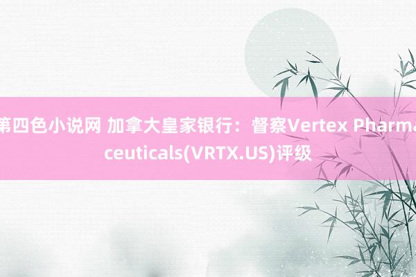 第四色小说网 加拿大皇家银行：督察Vertex Pharmaceuticals(VRTX.US)评级