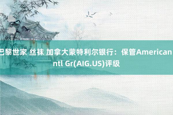 巴黎世家 丝袜 加拿大蒙特利尔银行：保管American Intl Gr(AIG.US)评级