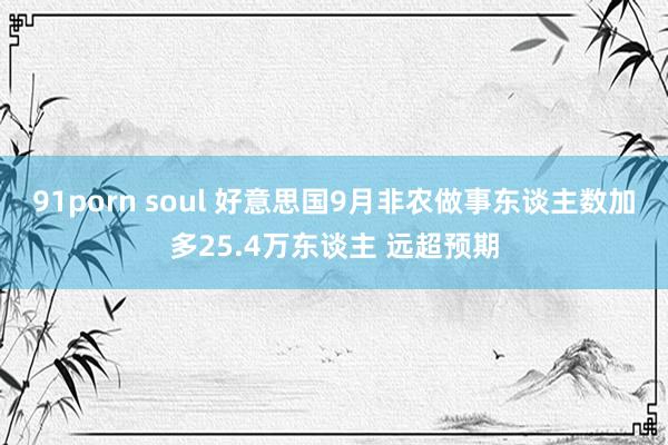 91porn soul 好意思国9月非农做事东谈主数加多25.4万东谈主 远超预期