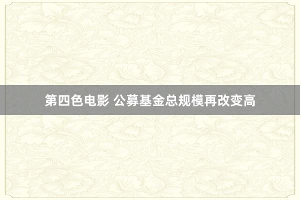 第四色电影 公募基金总规模再改变高