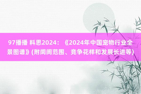 97播播 料思2024：《2024年中国宠物行业全景图谱》(附阛阓范围、竞争花样和发展长进等)