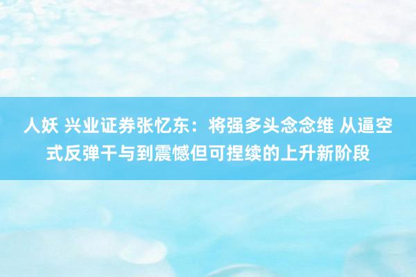 人妖 兴业证券张忆东：将强多头念念维 从逼空式反弹干与到震憾但可捏续的上升新阶段