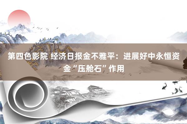 第四色影院 经济日报金不雅平：进展好中永恒资金“压舱石”作用