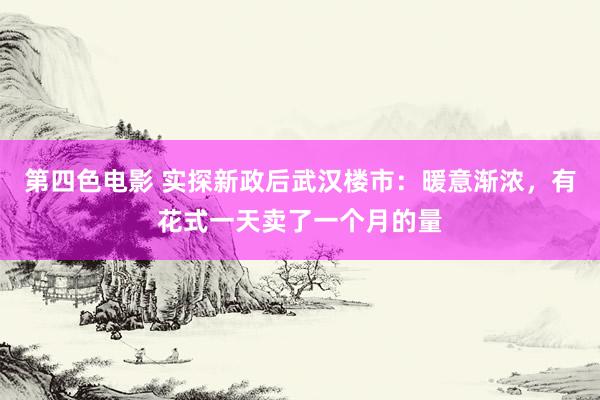 第四色电影 实探新政后武汉楼市：暖意渐浓，有花式一天卖了一个月的量