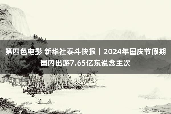 第四色电影 新华社泰斗快报｜2024年国庆节假期国内出游7.65亿东说念主次