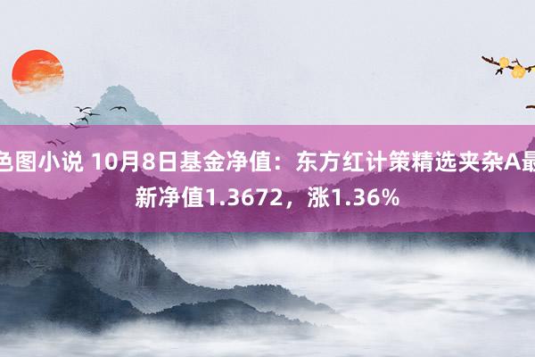 色图小说 10月8日基金净值：东方红计策精选夹杂A最新净值1.3672，涨1.36%