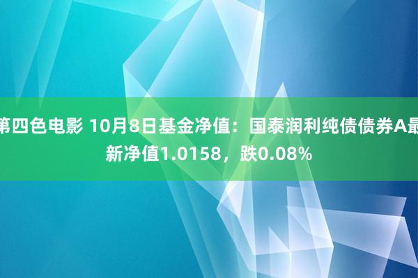 第四色电影 10月8日基金净值：国泰润利纯债债券A最新净值1.0158，跌0.08%