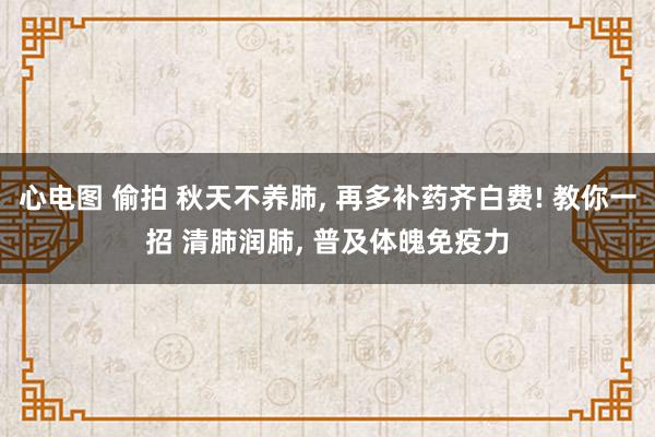 心电图 偷拍 秋天不养肺， 再多补药齐白费! 教你一招 清肺润肺， 普及体魄免疫力