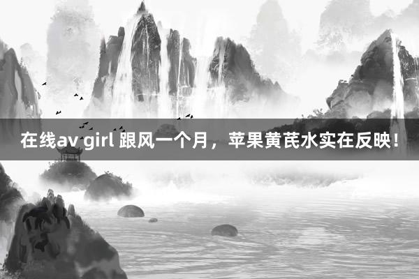 在线av girl 跟风一个月，苹果黄芪水实在反映！