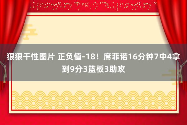 狠狠干性图片 正负值-18！席菲诺16分钟7中4拿到9分3篮板3助攻