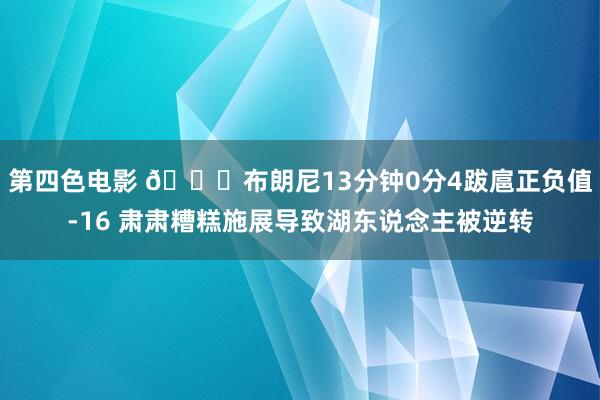 第四色电影 😕布朗尼13分钟0分4跋扈正负值-16 肃肃糟糕施展导致湖东说念主被逆转