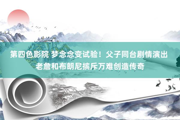 第四色影院 梦念念变试验！父子同台剧情演出 老詹和布朗尼摈斥万难创造传奇